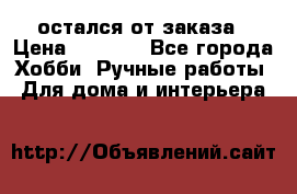 остался от заказа › Цена ­ 3 500 - Все города Хобби. Ручные работы » Для дома и интерьера   